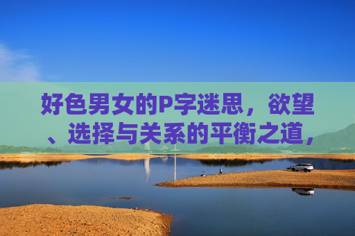 好色男女的P字迷思，欲望、选择与关系的平衡之道，好色男女的P字迷思，欲望、选择与关系的平衡之道