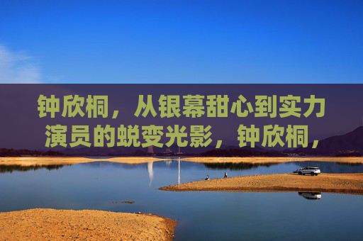 钟欣桐,从银幕甜心到实力演员的蜕变光影,钟欣桐,银幕甜心到实力演员的蜕变光影 钟欣桐,从银幕甜心到实力演员的蜕变光影,钟欣桐,银幕甜心到实力演员的蜕变光影