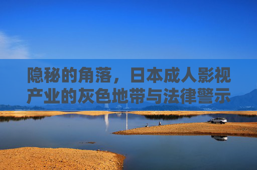 隐秘的角落,日本成人影视产业的灰色地带与法律警示 隐秘的角落,日本成人影视产业的灰色地带与法律警示