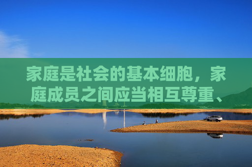 家庭是社会的基本细胞，家庭成员之间应当相互尊重、关爱，共同营造和谐的家庭氛围。我们应当倡导健康、文明的家庭观念，坚决反对任何形式的家庭暴力和伦理失范行为，家庭和谐，尊重关爱，反对暴力与伦理失范