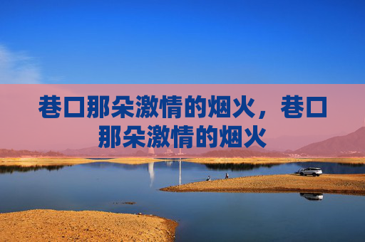 巷口那朵激情的烟火,巷口那朵激情的烟火 巷口那朵激情的烟火,巷口那朵激情的烟火
