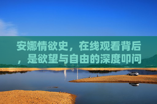 安娜情欲史,在线观看背后,是欲望与自由的深度叩问,安娜情欲史在线观看背后,欲望与自由的深度叩问 安娜情欲史,在线观看背后,是欲望与自由的深度叩问,安娜情欲史在线观看背后,欲望与自由的深度叩问