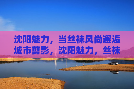 沈阳魅力,当丝袜风尚邂逅城市剪影,沈阳魅力,丝袜风尚邂逅城市剪影 沈阳魅力,当丝袜风尚邂逅城市剪影,沈阳魅力,丝袜风尚邂逅城市剪影