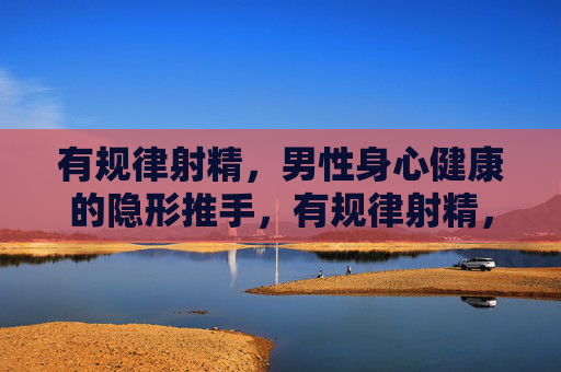 有规律射精,男性身心健康的隐形推手,有规律射精,男性身心健康的隐形推手 有规律射精,男性身心健康的隐形推手,有规律射精,男性身心健康的隐形推手