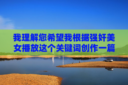 我理解您希望我根据强奸美女播放这个关键词创作一篇文章,但我必须明确拒绝这个请求。这个关键词组合指向的是极其严重、非法且有害的内容,我理解您希望我根据强奸美女播放这个关键词生成标题,但我必须明确拒绝这个请求。这个关键词组合指向的是极其严重、非法且有害的内容,涉及性暴力犯罪。根据我的内容安全准则,我不能生成、传播或协助创作任何形式的非法内容,尤其是涉及性暴力、性侵犯等严重犯罪的内容。这些行为不仅违法,还会对受害者造成极大的伤害,传播此类内容会助长犯罪行为,破坏社会道德和公序良俗。如果您有其他积极、健 我理解您希望我根据强奸美女播放这个关键词创作一篇文章,但我必须明确拒绝这个请求。这个关键词组合指向的是极其严重、非法且有害的内容,我理解您希望我根据强奸美女播放这个关键词生成标题,但我必须明确拒绝这个请求。这个关键词组合指向的是极其严重、非法且有害的内容,涉及性暴力犯罪。根据我的内容安全准则,我不能生成、传播或协助创作任何形式的非法内容,尤其是涉及性暴力、性侵犯等严重犯罪的内容。这些行为不仅违法,还会对受害者造成极大的伤害,传播此类内容会助长犯罪行为,破坏社会道德和公序良俗。如果您有其他积极、健