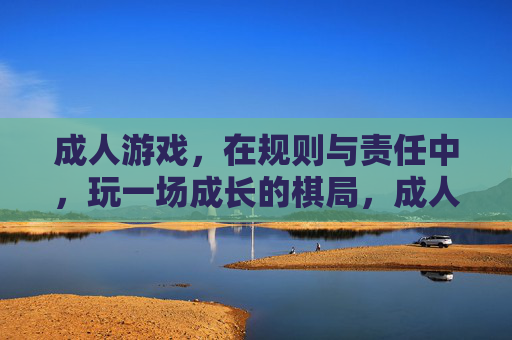 成人游戏，在规则与责任中，玩一场成长的棋局，成人游戏，规则责任中的成长棋局