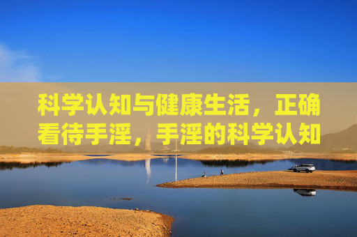 科学认知与健康生活，正确看待手淫，手淫的科学认知与健康生活