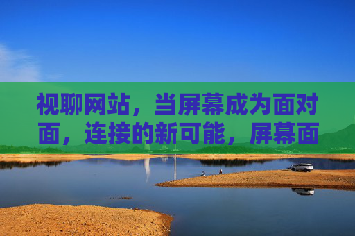 视聊网站,当屏幕成为面对面,连接的新可能,屏幕面对面,视聊连接新可能 视聊网站,当屏幕成为面对面,连接的新可能,屏幕面对面,视聊连接新可能