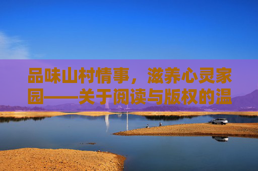品味山村情事,滋养心灵家园——关于阅读与版权的温馨提醒,阅读滋养心灵,版权守护山村情事 品味山村情事,滋养心灵家园——关于阅读与版权的温馨提醒,阅读滋养心灵,版权守护山村情事