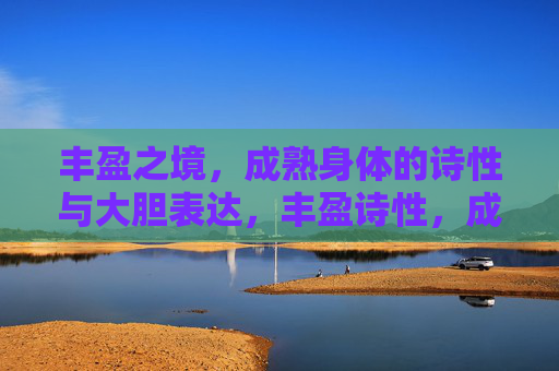 丰盈之境，成熟身体的诗性与大胆表达，丰盈诗性，成熟身体的大胆表达