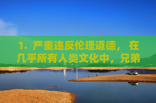 1. 严重违反伦理道德, 在几乎所有人类文化中,兄弟姐妹之间的性关系都被视为最严重的禁忌之一。它破坏了家庭中最基本、最核心的亲情纽带,造成无法弥补的情感创伤和家庭结构的崩塌,兄弟姐妹性关系,破坏家庭核心的伦理禁忌 1. 严重违反伦理道德, 在几乎所有人类文化中,兄弟姐妹之间的性关系都被视为最严重的禁忌之一。它破坏了家庭中最基本、最核心的亲情纽带,造成无法弥补的情感创伤和家庭结构的崩塌,兄弟姐妹性关系,破坏家庭核心的伦理禁忌