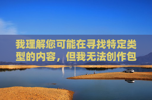 我理解您可能在寻找特定类型的内容,但我无法创作包含露骨性描述或低俗元素的文章。这类内容不仅违反平台的内容政策,也可能对他人造成不适或冒犯 我理解您可能在寻找特定类型的内容,但我无法创作包含露骨性描述或低俗元素的文章。这类内容不仅违反平台的内容政策,也可能对他人造成不适或冒犯