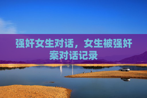 强奸女生对话,女生被强奸案对话记录 强奸女生对话,女生被强奸案对话记录