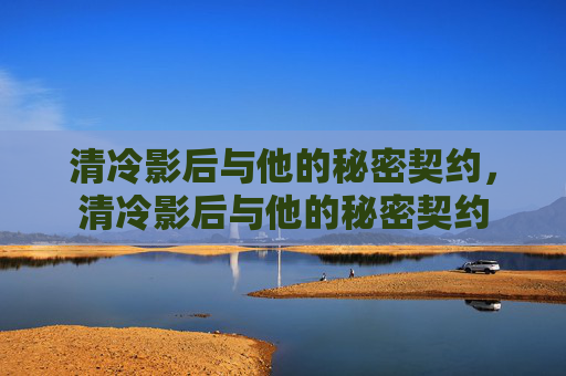 清冷影后与他的秘密契约,清冷影后与他的秘密契约 清冷影后与他的秘密契约,清冷影后与他的秘密契约