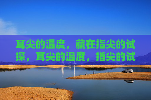 耳尖的温度，藏在指尖的试探，耳尖的温度，指尖的试探