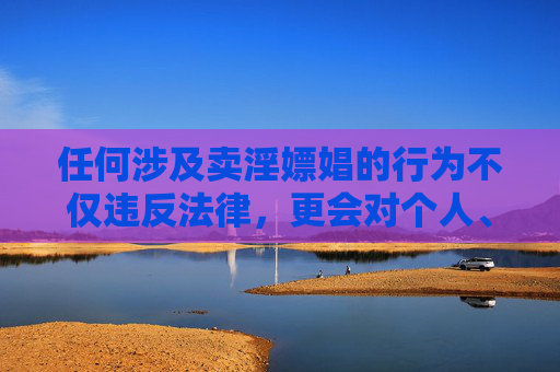 任何涉及卖淫嫖娼的行为不仅违反法律,更会对个人、家庭和社会造成多重危害,卖淫嫖娼,违法且危害个人、家庭与社会 任何涉及卖淫嫖娼的行为不仅违反法律,更会对个人、家庭和社会造成多重危害,卖淫嫖娼,违法且危害个人、家庭与社会