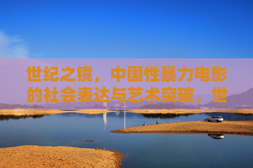 世纪之镜,中国性暴力电影的社会表达与艺术突破,世纪之镜,中国性暴力电影的社会表达与艺术突破 世纪之镜,中国性暴力电影的社会表达与艺术突破,世纪之镜,中国性暴力电影的社会表达与艺术突破