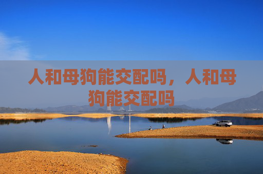 人和母狗能交配吗,人和母狗能交配吗 人和母狗能交配吗,人和母狗能交配吗