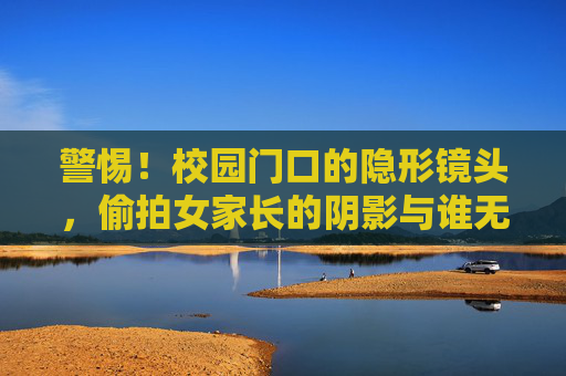 警惕!校园门口的隐形镜头,偷拍女家长的阴影与谁无关?警惕!校园门口隐形镜头偷拍女家长的阴影,谁逃得过? 警惕!校园门口的隐形镜头,偷拍女家长的阴影与谁无关?警惕!校园门口隐形镜头偷拍女家长的阴影,谁逃得过?