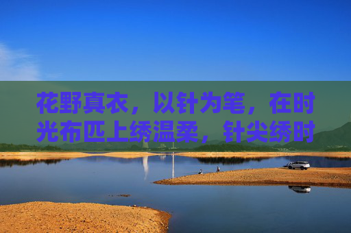 花野真衣,以针为笔,在时光布匹上绣温柔,针尖绣时光,温柔落布匹 花野真衣,以针为笔,在时光布匹上绣温柔,针尖绣时光,温柔落布匹