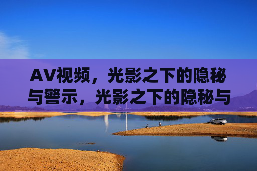 AV视频,光影之下的隐秘与警示,光影之下的隐秘与警示 AV视频,光影之下的隐秘与警示,光影之下的隐秘与警示