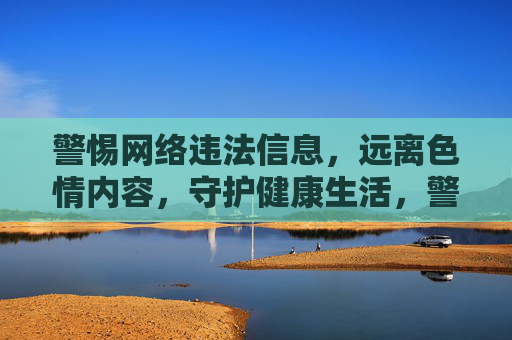 警惕网络违法信息,远离色情内容,守护健康生活,警惕网络违法信息,远离色情,守护健康生活 警惕网络违法信息,远离色情内容,守护健康生活,警惕网络违法信息,远离色情,守护健康生活