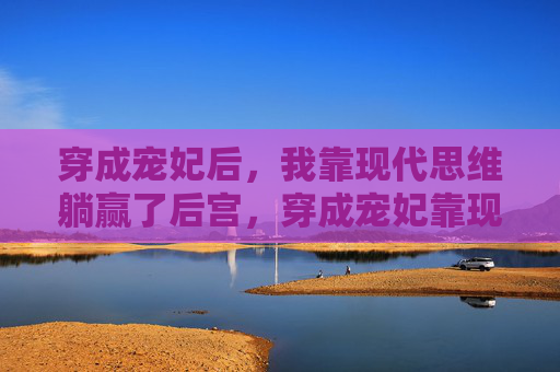 穿成宠妃后,我靠现代思维躺赢了后宫,穿成宠妃靠现代思维躺赢后宫 穿成宠妃后,我靠现代思维躺赢了后宫,穿成宠妃靠现代思维躺赢后宫