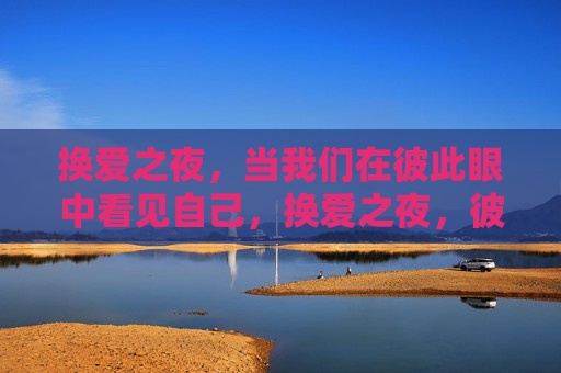 换爱之夜,当我们在彼此眼中看见自己,换爱之夜,彼此眼中见自己 换爱之夜,当我们在彼此眼中看见自己,换爱之夜,彼此眼中见自己
