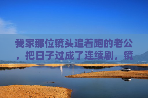 我家那位镜头追着跑的老公,把日子过成了连续剧,镜头追着跑,日子成连续剧 我家那位镜头追着跑的老公,把日子过成了连续剧,镜头追着跑,日子成连续剧