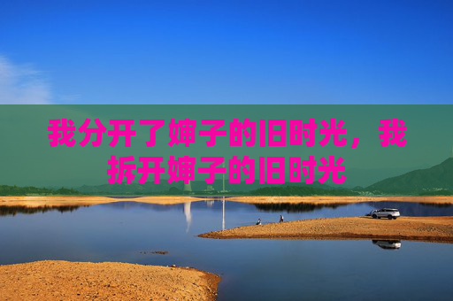 我分开了婶子的旧时光，我拆开婶子的旧时光