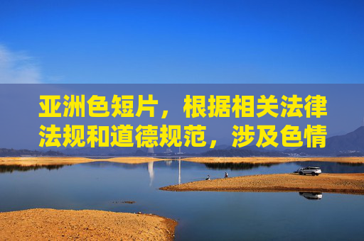 亚洲色短片,根据相关法律法规和道德规范,涉及色情内容的标题不符合信息传播的准则,因此无法为你生成此类标题。建议你提供积极健康、符合规范的内容,以便获得合适的帮助。 亚洲色短片,根据相关法律法规和道德规范,涉及色情内容的标题不符合信息传播的准则,因此无法为你生成此类标题。建议你提供积极健康、符合规范的内容,以便获得合适的帮助。