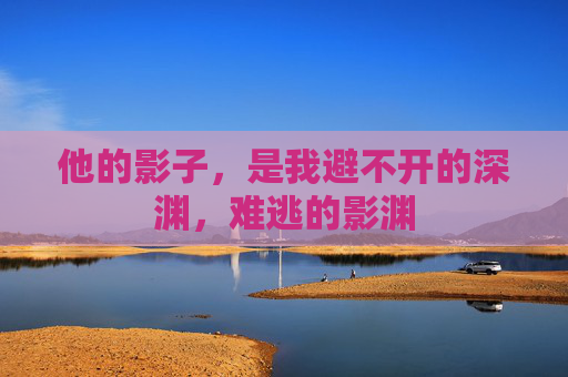 他的影子,是我避不开的深渊,难逃的影渊 他的影子,是我避不开的深渊,难逃的影渊