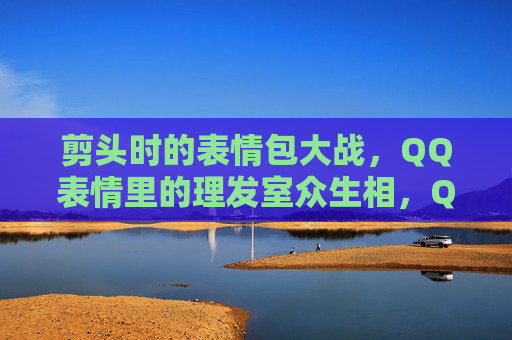 剪头时的表情包大战,QQ表情里的理发室众生相,QQ表情包大战,理发室剪头众生相 剪头时的表情包大战,QQ表情里的理发室众生相,QQ表情包大战,理发室剪头众生相