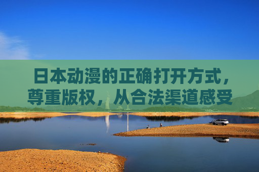 日本动漫的正确打开方式,尊重版权,从合法渠道感受文化魅力,日本动漫的正确打开方式,尊重版权,合法感受文化魅力 日本动漫的正确打开方式,尊重版权,从合法渠道感受文化魅力,日本动漫的正确打开方式,尊重版权,合法感受文化魅力