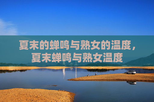 夏末的蝉鸣与熟女的温度,夏末蝉鸣与熟女温度 夏末的蝉鸣与熟女的温度,夏末蝉鸣与熟女温度