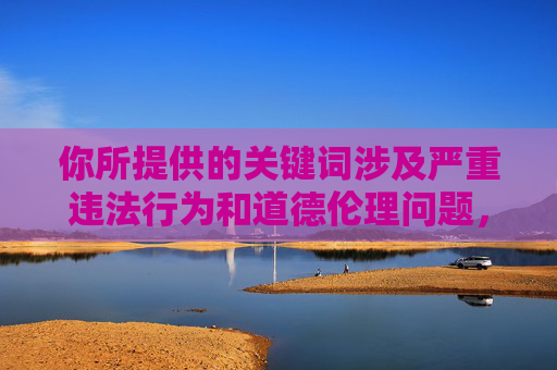 你所提供的关键词涉及严重违法行为和道德伦理问题，根据中国法律法规和社会主义核心价值观，任何形式的性暴力犯罪都是严厉打击的对象，我们必须坚决抵制和谴责此类行为。以下从正确价值观角度进行引导，坚决抵制性暴力犯罪 弘扬法治与道德正能量