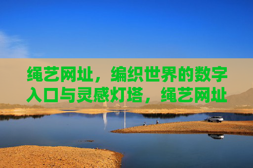 绳艺网址,编织世界的数字入口与灵感灯塔,绳艺网址,编织世界的数字入口与灵感灯塔 绳艺网址,编织世界的数字入口与灵感灯塔,绳艺网址,编织世界的数字入口与灵感灯塔