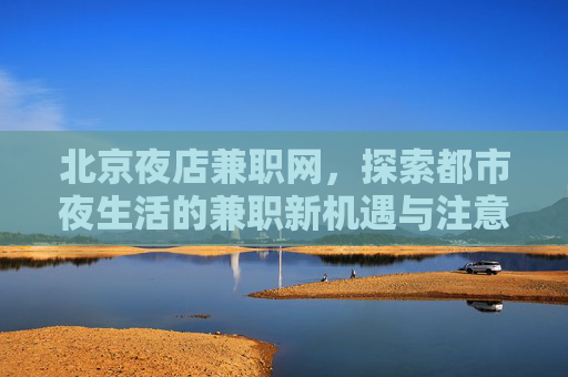 北京夜店兼职网,探索都市夜生活的兼职新机遇与注意事项,北京夜店兼职网,都市夜生活的新机遇与注意事项 北京夜店兼职网,探索都市夜生活的兼职新机遇与注意事项,北京夜店兼职网,都市夜生活的新机遇与注意事项