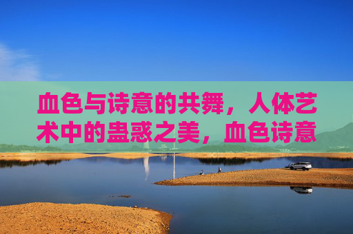 血色与诗意的共舞,人体艺术中的蛊惑之美,血色诗意,人体艺术的蛊惑之舞 血色与诗意的共舞,人体艺术中的蛊惑之美,血色诗意,人体艺术的蛊惑之舞