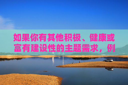 如果你有其他积极、健康或富有建设性的主题需求，例如探讨人际关系中的尊重、沟通技巧、情感健康或两性平等的正向内容，我很乐意帮助你创作。请随时提出更合适的方向，我们将共同营造一个有益且安全的交流环境，积极健康主题，营造有益安全的交流环境