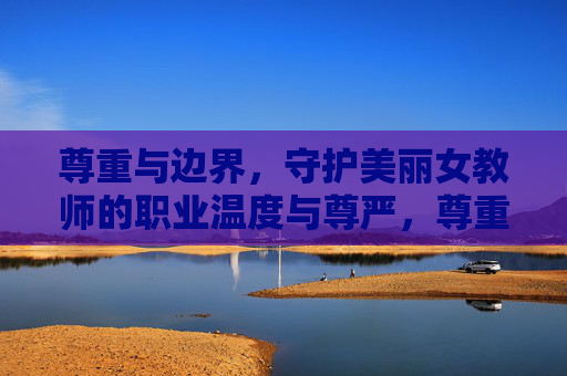 尊重与边界，守护美丽女教师的职业温度与尊严，尊重与边界，守护女教师的职业温度与尊严
