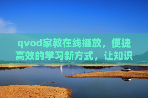 qvod家教在线播放，便捷高效的学习新方式，让知识触手可及，qvod在线家教，便捷高效，知识触手可及