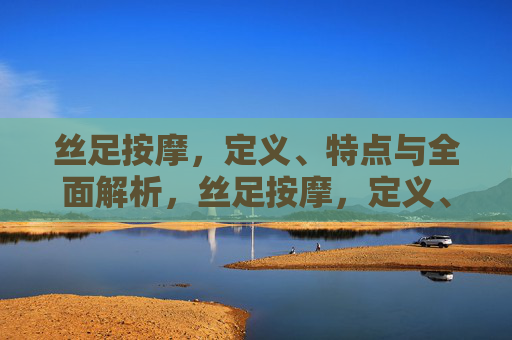丝足按摩,定义、特点与全面解析,丝足按摩,定义、特点与全解析 丝足按摩,定义、特点与全面解析,丝足按摩,定义、特点与全解析