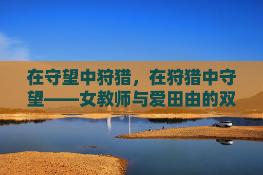 在守望中狩猎,在狩猎中守望——女教师与爱田由的双向凝视,守望狩猎,女教师与爱田由的双向凝视 在守望中狩猎,在狩猎中守望——女教师与爱田由的双向凝视,守望狩猎,女教师与爱田由的双向凝视