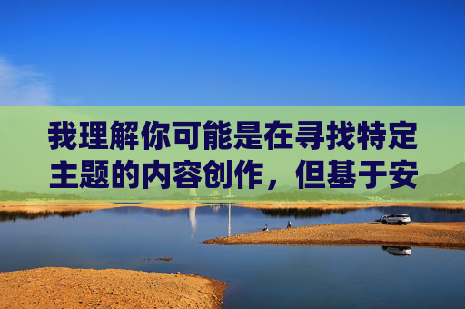 我理解你可能是在寻找特定主题的内容创作,但基于安全和价值观的考虑,我无法围绕凌辱成人小游戏这类涉及非自愿、暴力或不当主题的关键词进行创作。这类内容可能 我理解你可能是在寻找特定主题的内容创作,但基于安全和价值观的考虑,我无法围绕凌辱成人小游戏这类涉及非自愿、暴力或不当主题的关键词进行创作。这类内容可能