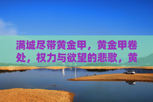 满城尽带黄金甲,黄金甲卷处,权力与欲望的悲歌,黄金甲,权力与欲望的悲歌 满城尽带黄金甲,黄金甲卷处,权力与欲望的悲歌,黄金甲,权力与欲望的悲歌
