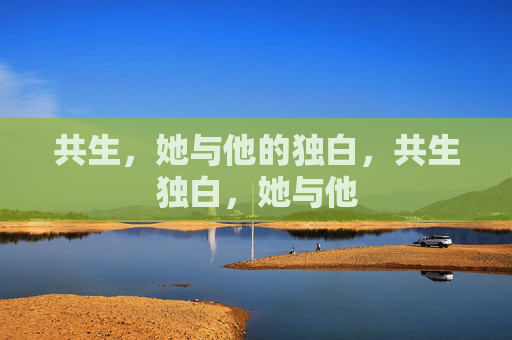 共生,她与他的独白,共生独白,她与他 共生,她与他的独白,共生独白,她与他