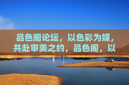 品色阁论坛,以色彩为媒,共赴审美之约,品色阁,以色彩为媒,共赴审美之约 品色阁论坛,以色彩为媒,共赴审美之约,品色阁,以色彩为媒,共赴审美之约