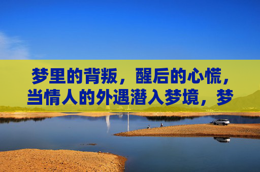梦里的背叛,醒后的心慌,当情人的外遇潜入梦境,梦里的背叛,醒后心慌 梦里的背叛,醒后的心慌,当情人的外遇潜入梦境,梦里的背叛,醒后心慌