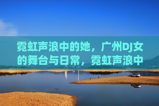 霓虹声浪中的她,广州DJ女的舞台与日常,霓虹声浪中的广州DJ女,舞台与日常 霓虹声浪中的她,广州DJ女的舞台与日常,霓虹声浪中的广州DJ女,舞台与日常